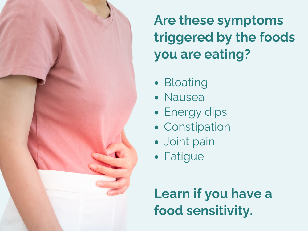 Are these symptoms triggered by the foods you are eating? Bloating
Nausea
Energy dips
Constipation
Joint pain
Fatigue Learn if you have a food sensitivity.